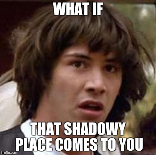 Conspiracy Keanu Meme | WHAT IF THAT SHADOWY PLACE COMES TO YOU | image tagged in memes,conspiracy keanu | made w/ Imgflip meme maker