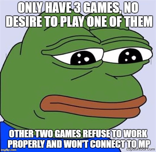 FeelsBadMan | ONLY HAVE 3 GAMES, NO DESIRE TO PLAY ONE OF THEM; OTHER TWO GAMES REFUSE TO WORK PROPERLY AND WON'T CONNECT TO MP | image tagged in feelsbadman | made w/ Imgflip meme maker