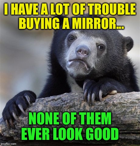 I have bad reflects :-) | I HAVE A LOT OF TROUBLE BUYING A MIRROR... NONE OF THEM EVER LOOK GOOD | image tagged in memes,confession bear,mirrors,just kidding | made w/ Imgflip meme maker