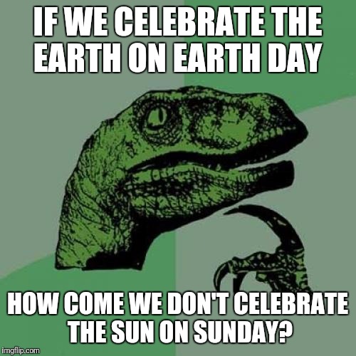 Philosoraptor Meme | IF WE CELEBRATE THE EARTH ON EARTH DAY; HOW COME WE DON'T CELEBRATE THE SUN ON SUNDAY? | image tagged in memes,philosoraptor,funny | made w/ Imgflip meme maker