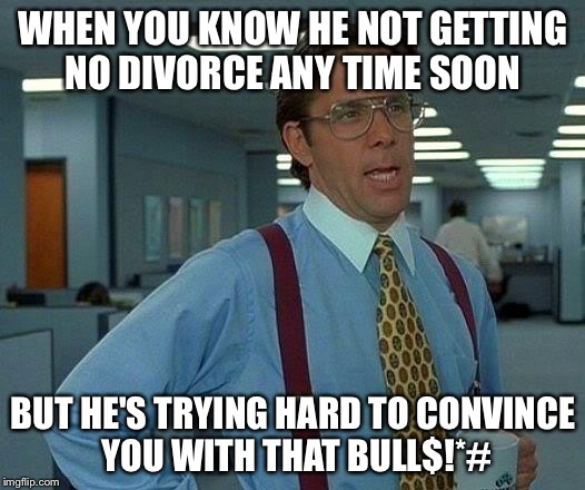 That Would Be Great Meme | WHEN YOU KNOW HE NOT GETTING NO DIVORCE ANY TIME SOON; BUT HE'S TRYING HARD TO CONVINCE YOU WITH THAT BULL$!*# | image tagged in memes,that would be great | made w/ Imgflip meme maker