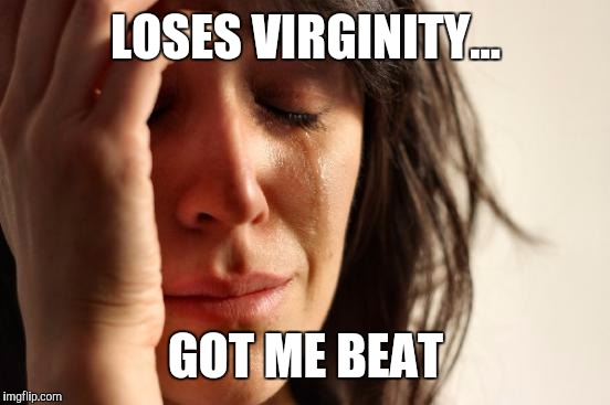 First World Problems Meme | LOSES VIRGINITY... GOT ME BEAT | image tagged in memes,first world problems | made w/ Imgflip meme maker
