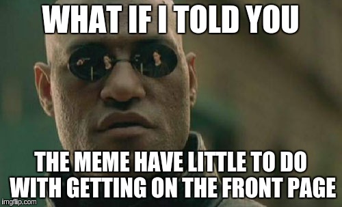 Matrix Morpheus Meme | WHAT IF I TOLD YOU THE MEME HAVE LITTLE TO DO WITH GETTING ON THE FRONT PAGE | image tagged in memes,matrix morpheus | made w/ Imgflip meme maker