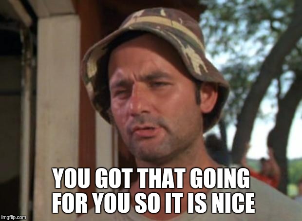 YOU GOT THAT GOING FOR YOU SO IT IS NICE | made w/ Imgflip meme maker