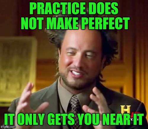 Ancient Aliens Meme | PRACTICE DOES NOT MAKE PERFECT IT ONLY GETS YOU NEAR IT | image tagged in memes,ancient aliens | made w/ Imgflip meme maker