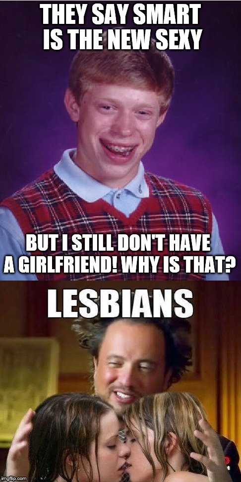 Damn... so close | THEY SAY SMART IS THE NEW SEXY; BUT I STILL DON'T HAVE A GIRLFRIEND! WHY IS THAT? | image tagged in nsfw,bad luck brian,lesbian aliens,ancient aliens | made w/ Imgflip meme maker