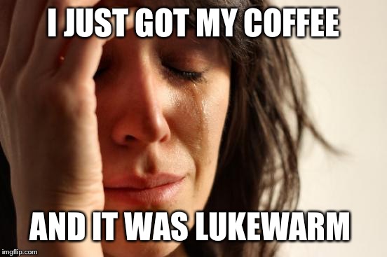 First World Problems Meme | I JUST GOT MY COFFEE; AND IT WAS LUKEWARM | image tagged in memes,first world problems | made w/ Imgflip meme maker