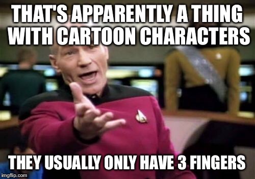 Picard Wtf Meme | THAT'S APPARENTLY A THING WITH CARTOON CHARACTERS THEY USUALLY ONLY HAVE 3 FINGERS | image tagged in memes,picard wtf | made w/ Imgflip meme maker