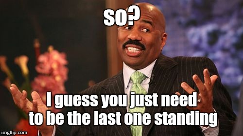 Steve Harvey Meme | so? I guess you just need to be the last one standing | image tagged in memes,steve harvey | made w/ Imgflip meme maker