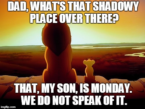 Mondays should not happen. Ever. | DAD, WHAT'S THAT SHADOWY PLACE OVER THERE? THAT, MY SON, IS MONDAY. WE DO NOT SPEAK OF IT. | image tagged in lion king,simba shadowy place,i hate mondays | made w/ Imgflip meme maker