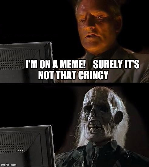 I'll Just Wait Here Meme | I'M ON A MEME!
   SURELY IT'S NOT THAT CRINGY | image tagged in memes,ill just wait here | made w/ Imgflip meme maker