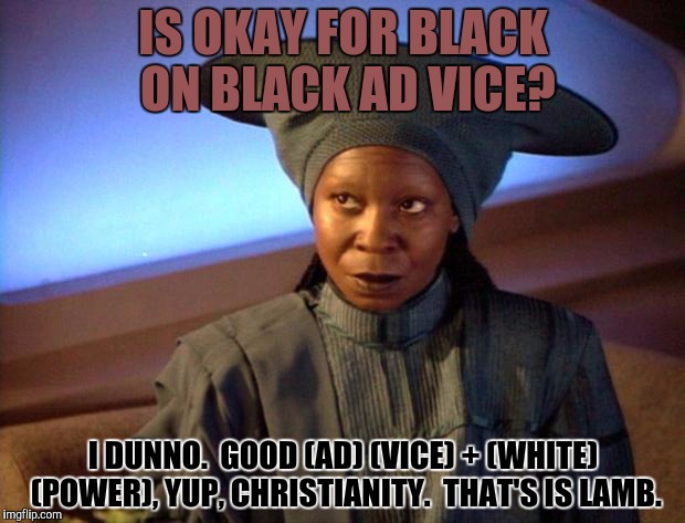 IS OKAY FOR BLACK ON BLACK AD VICE? I DUNNO.  GOOD (AD) (VICE) + (WHITE) (POWER), YUP, CHRISTIANITY.  THAT'S IS LAMB. | made w/ Imgflip meme maker
