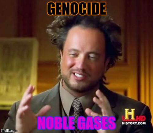 Ancient Aliens Meme | GENOCIDE NOBLE GASES | image tagged in memes,ancient aliens | made w/ Imgflip meme maker