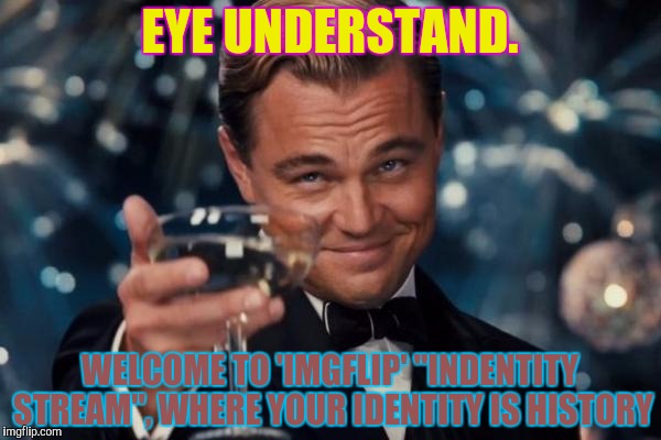 Leonardo Dicaprio Cheers Meme | EYE UNDERSTAND. WELCOME TO 'IMGFLIP' "INDENTITY STREAM", WHERE YOUR IDENTITY IS HISTORY | image tagged in memes,leonardo dicaprio cheers | made w/ Imgflip meme maker