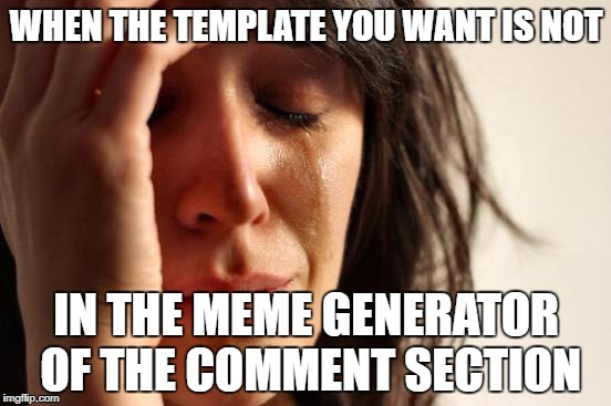 First World Problems | WHEN THE TEMPLATE YOU WANT IS NOT; IN THE MEME GENERATOR OF THE COMMENT SECTION | image tagged in memes,first world problems | made w/ Imgflip meme maker