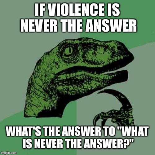 Philosoraptor Meme | IF VIOLENCE IS NEVER THE ANSWER; WHAT'S THE ANSWER TO "WHAT IS NEVER THE ANSWER?" | image tagged in memes,philosoraptor | made w/ Imgflip meme maker