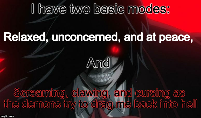 alucard_hellsing_grin | I have two basic modes:; Relaxed, unconcerned, and at peace, And; Screaming, clawing, and cursing as the demons try to drag me back into hell | image tagged in alucard_hellsing_grin | made w/ Imgflip meme maker