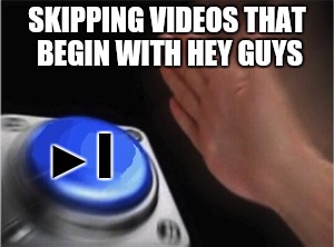 Skipping YouTube videos | SKIPPING VIDEOS THAT BEGIN WITH HEY GUYS; ▶I | image tagged in blank nut button | made w/ Imgflip meme maker