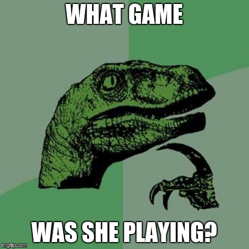 Philosoraptor Meme | WHAT GAME WAS SHE PLAYING? | image tagged in memes,philosoraptor | made w/ Imgflip meme maker