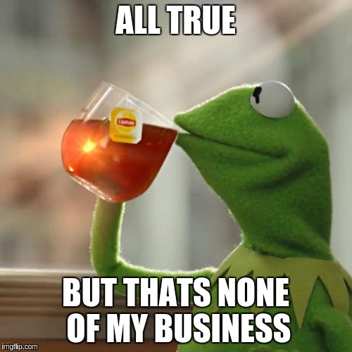 But That's None Of My Business Meme | ALL TRUE BUT THATS NONE OF MY BUSINESS | image tagged in memes,but thats none of my business,kermit the frog | made w/ Imgflip meme maker