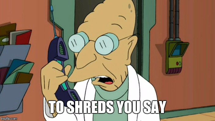 to shreds you say | TO SHREDS YOU SAY | image tagged in to shreds you say | made w/ Imgflip meme maker