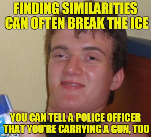 Interpersonal relationships are important - also for 10 Guy | FINDING SIMILARITIES CAN OFTEN BREAK THE ICE; YOU CAN TELL A POLICE OFFICER THAT YOU'RE CARRYING A GUN, TOO | image tagged in memes,10 guy,funny,interpersonal relationships | made w/ Imgflip meme maker