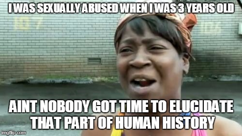 Ain't Nobody Got Time For That Meme | I WAS SEXUALLY ABUSED WHEN I WAS 3 YEARS OLD AINT NOBODY GOT TIME TO ELUCIDATE THAT PART OF HUMAN HISTORY | image tagged in memes,aint nobody got time for that | made w/ Imgflip meme maker