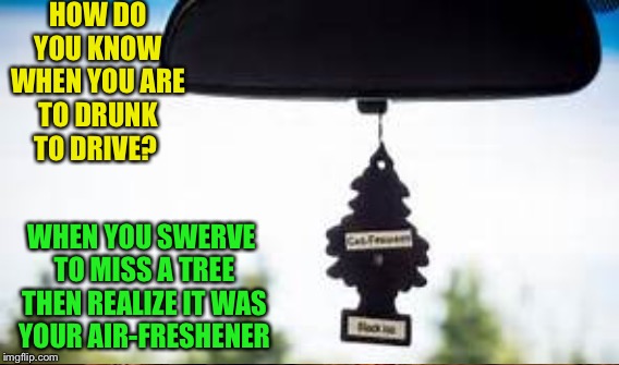 HOW DO YOU KNOW WHEN YOU ARE TO DRUNK TO DRIVE? WHEN YOU SWERVE TO MISS A TREE THEN REALIZE IT WAS YOUR AIR-FRESHENER | image tagged in memes | made w/ Imgflip meme maker