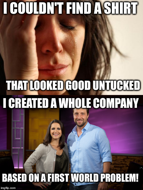 Proud are we? | I COULDN'T FIND A SHIRT; THAT LOOKED GOOD UNTUCKED; I CREATED A WHOLE COMPANY; BASED ON A FIRST WORLD PROBLEM! | image tagged in chris riccobono,humor,untuckit,clothing,first world problems,memes | made w/ Imgflip meme maker