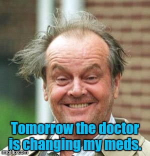 Tomorrow the doctor is changing my meds. | made w/ Imgflip meme maker