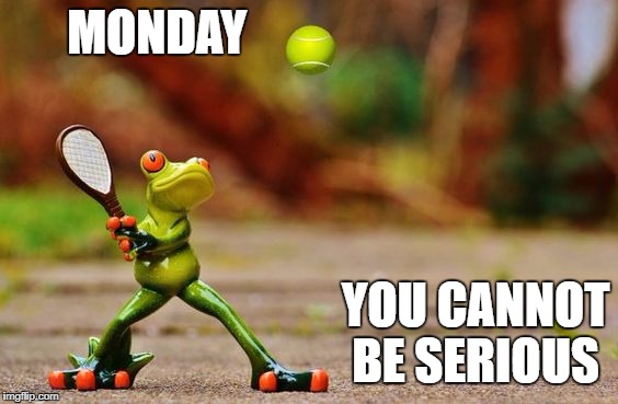 Start of Wimbledon  | MONDAY; YOU CANNOT BE SERIOUS | image tagged in monday,wimbledon | made w/ Imgflip meme maker