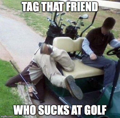 Golf | TAG THAT FRIEND; WHO SUCKS AT GOLF | image tagged in golf | made w/ Imgflip meme maker