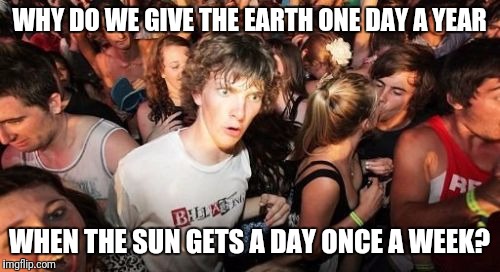 Not so sudden clarity clarence | WHY DO WE GIVE THE EARTH ONE DAY A YEAR; WHEN THE SUN GETS A DAY ONCE A WEEK? | image tagged in memes,sudden clarity clarence | made w/ Imgflip meme maker