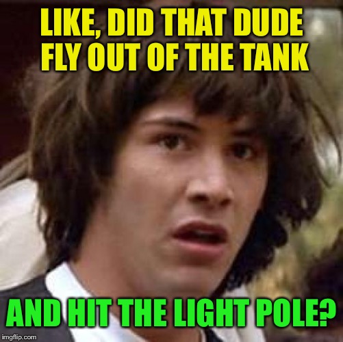 Conspiracy Keanu Meme | LIKE, DID THAT DUDE FLY OUT OF THE TANK AND HIT THE LIGHT POLE? | image tagged in memes,conspiracy keanu | made w/ Imgflip meme maker