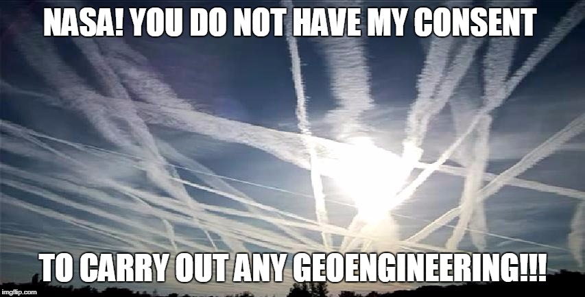 chemtrails | NASA! YOU DO NOT HAVE MY CONSENT; TO CARRY OUT ANY GEOENGINEERING!!! | image tagged in chemtrails | made w/ Imgflip meme maker