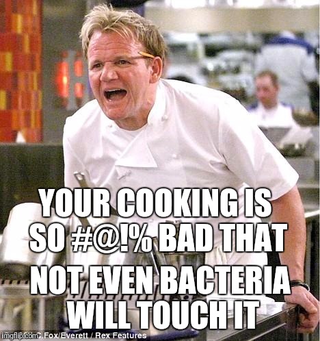 Chef Gordon Ramsay Meme | YOUR COOKING IS SO #@!% BAD THAT; NOT EVEN BACTERIA WILL TOUCH IT | image tagged in memes,chef gordon ramsay | made w/ Imgflip meme maker