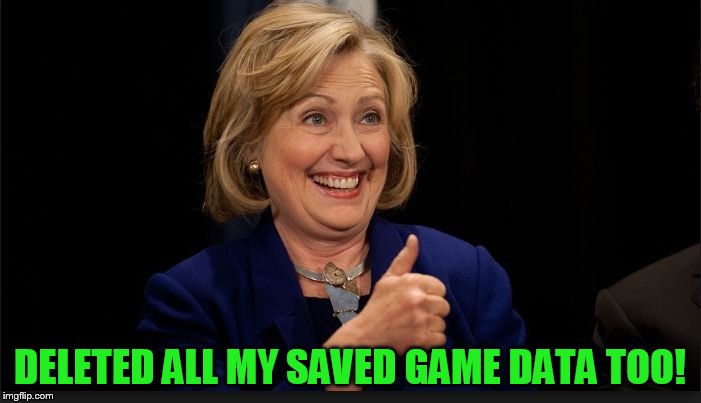 clinton | DELETED ALL MY SAVED GAME DATA TOO! | image tagged in clinton | made w/ Imgflip meme maker