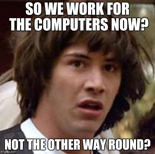 Conspiracy Keanu Meme | SO WE WORK FOR THE COMPUTERS NOW? NOT THE OTHER WAY ROUND? | image tagged in memes,conspiracy keanu | made w/ Imgflip meme maker