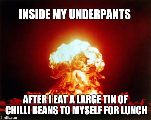 Nuclear Explosion | INSIDE MY UNDERPANTS; AFTER I EAT A LARGE TIN OF CHILLI BEANS TO MYSELF FOR LUNCH | image tagged in memes,nuclear explosion | made w/ Imgflip meme maker
