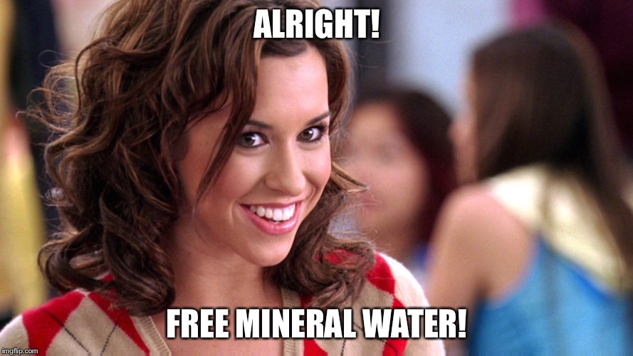 Fetch! | ALRIGHT! FREE MINERAL WATER! | image tagged in fetch | made w/ Imgflip meme maker