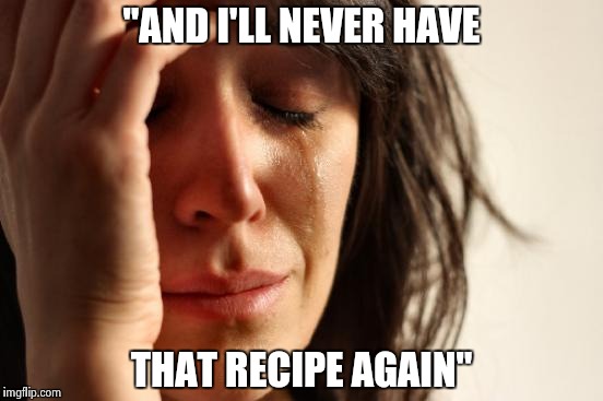 First World Problems Meme | "AND I'LL NEVER HAVE THAT RECIPE AGAIN" | image tagged in memes,first world problems | made w/ Imgflip meme maker