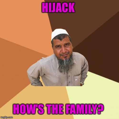 Haven't seen you around lately...  | HIJACK; HOW'S THE FAMILY? | image tagged in memes,ordinary muslim man,lynch1979,lol so funny | made w/ Imgflip meme maker