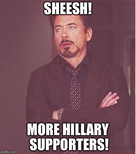 Face You Make Robert Downey Jr Meme | SHEESH! MORE HILLARY SUPPORTERS! | image tagged in memes,face you make robert downey jr | made w/ Imgflip meme maker