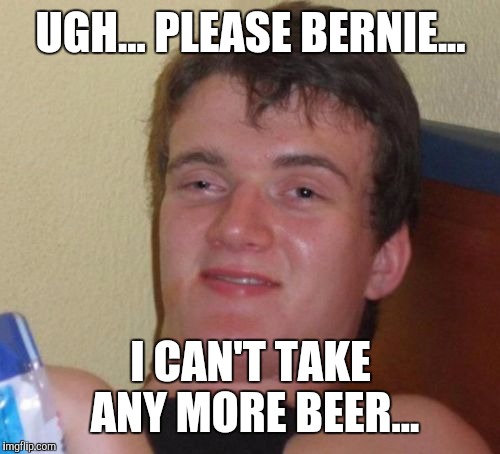 10 Guy Meme | UGH... PLEASE BERNIE... I CAN'T TAKE ANY MORE BEER... | image tagged in memes,10 guy | made w/ Imgflip meme maker