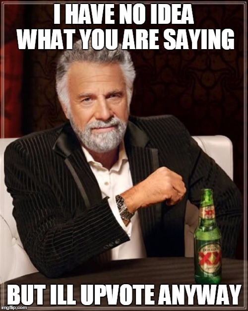 The Most Interesting Man In The World Meme | I HAVE NO IDEA WHAT YOU ARE SAYING BUT ILL UPVOTE ANYWAY | image tagged in memes,the most interesting man in the world | made w/ Imgflip meme maker