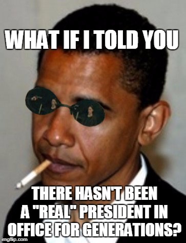 WHAT IF I TOLD YOU THERE HASN'T BEEN A "REAL" PRESIDENT IN OFFICE FOR GENERATIONS? | made w/ Imgflip meme maker