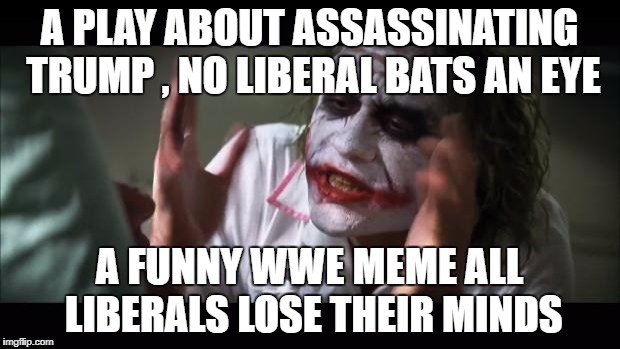 And everybody loses their minds Meme | A PLAY ABOUT ASSASSINATING TRUMP , NO LIBERAL BATS AN EYE; A FUNNY WWE MEME ALL LIBERALS LOSE THEIR MINDS | image tagged in memes,and everybody loses their minds | made w/ Imgflip meme maker