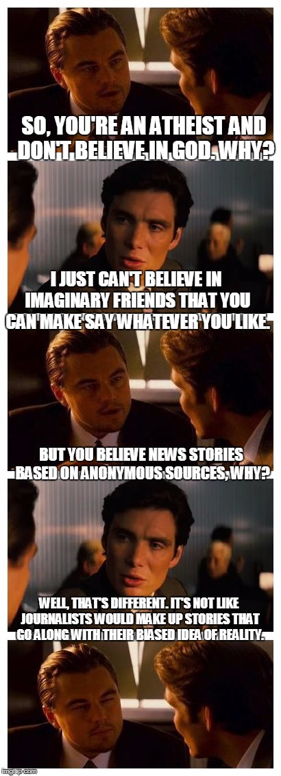 "Anonymous" sources for news? Totally legit.   | SO, YOU'RE AN ATHEIST AND DON'T BELIEVE IN GOD. WHY? I JUST CAN'T BELIEVE IN IMAGINARY FRIENDS THAT YOU CAN MAKE SAY WHATEVER YOU LIKE. BUT YOU BELIEVE NEWS STORIES BASED ON ANONYMOUS SOURCES, WHY? WELL, THAT'S DIFFERENT. IT'S NOT LIKE JOURNALISTS WOULD MAKE UP STORIES THAT GO ALONG WITH THEIR BIASED IDEA OF REALITY. | image tagged in leonardo inception extended,atheist,cnn,msnbc,new york times,washington post | made w/ Imgflip meme maker