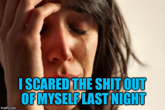 First World Problems Meme | I SCARED THE SHIT OUT OF MYSELF LAST NIGHT | image tagged in memes,first world problems | made w/ Imgflip meme maker