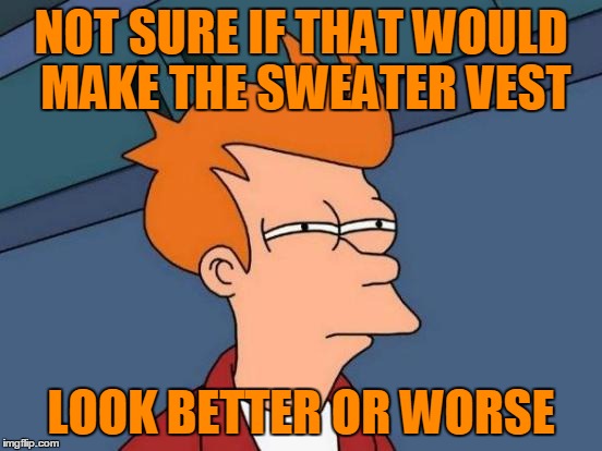 Futurama Fry Meme | NOT SURE IF THAT WOULD MAKE THE SWEATER VEST LOOK BETTER OR WORSE | image tagged in memes,futurama fry | made w/ Imgflip meme maker